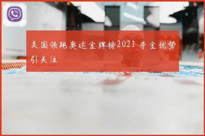 美国领跑奥运金牌榜2021 夺金优势引关注