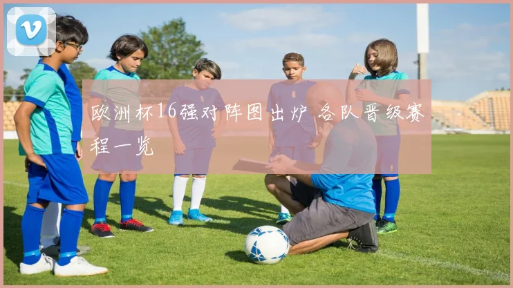 欧洲杯16强对阵图出炉 各队晋级赛程一览