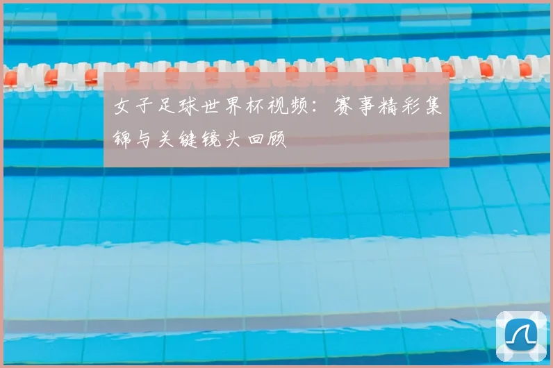 女子足球世界杯视频：赛事精彩集锦与关键镜头回顾