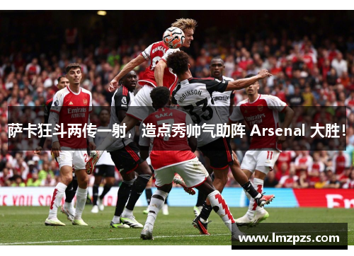 萨卡狂斗两传一射，造点秀帅气助阵 Arsenal 大胜！